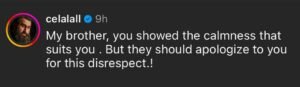 Turkish actor Celal Al also shared his thoughts on the post. “My brother, you displayed the tranquility that befits you. However, they owe you an apology for this disrespect.”